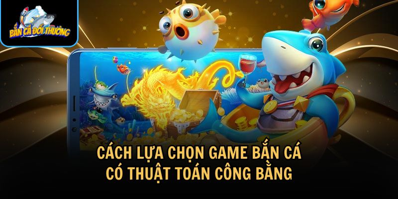 Lựa chọn game bắn cá với thuật toán công bằng để chơi an toàn