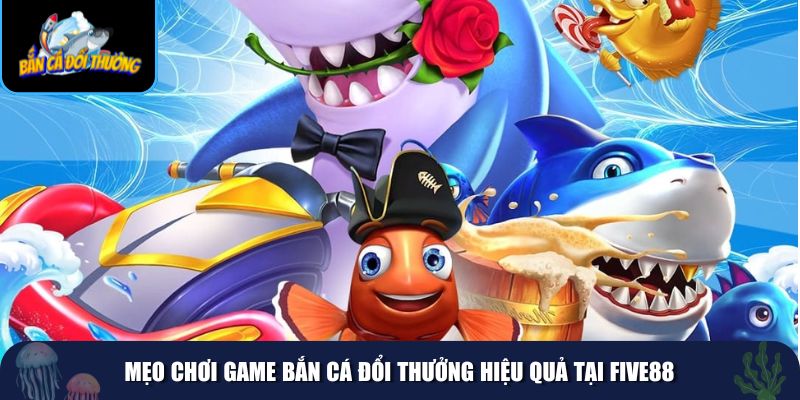 Mẹo giúp bạn chơi game bắn cá đổi thưởng hiệu quả tại Five88
